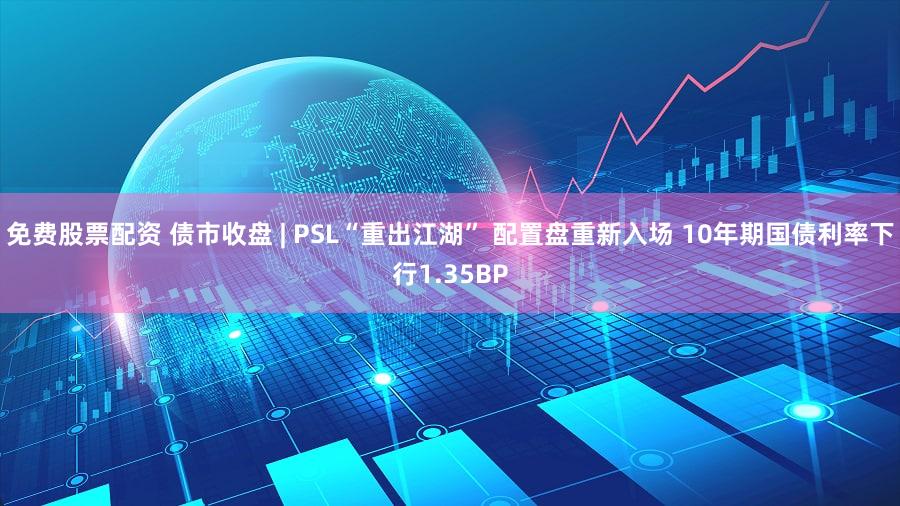 免费股票配资 债市收盘 | PSL“重出江湖” 配置盘重新入场 10年期国债利率下行1.35BP