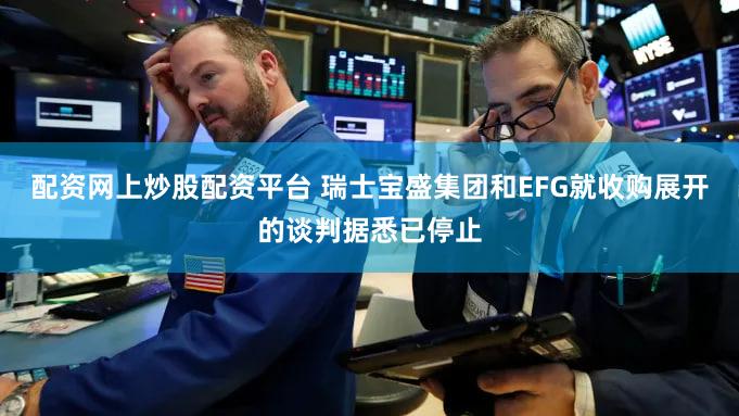 配资网上炒股配资平台 瑞士宝盛集团和EFG就收购展开的谈判据悉已停止