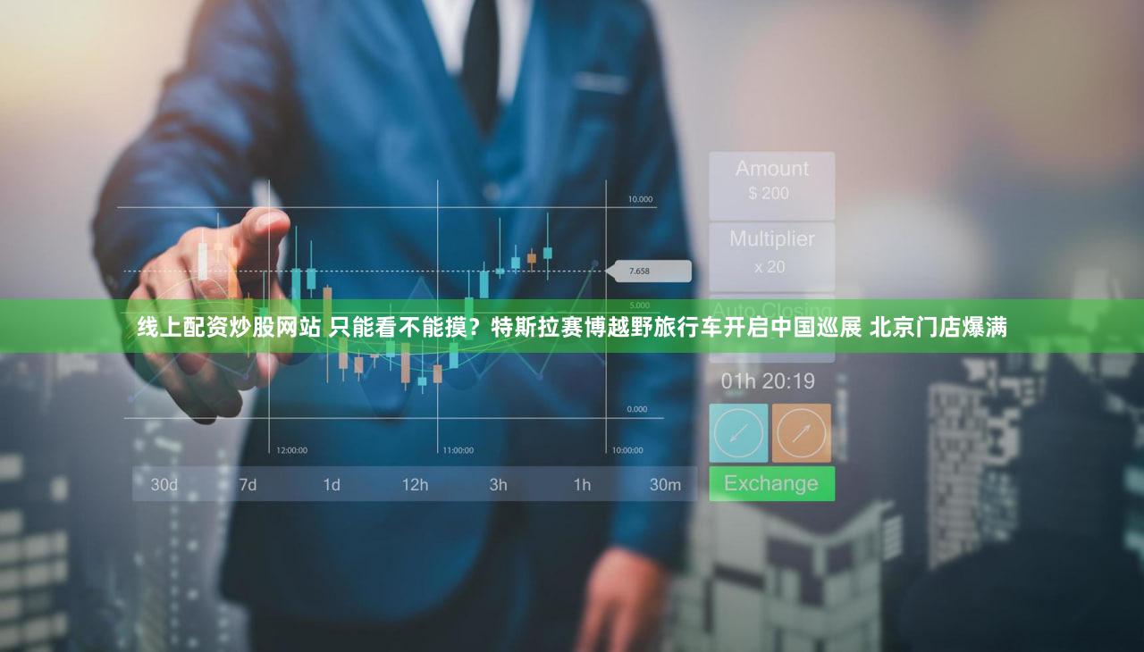线上配资炒股网站 只能看不能摸？特斯拉赛博越野旅行车开启中国巡展 北京门店爆满