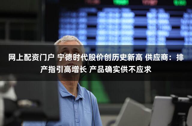 网上配资门户 宁德时代股价创历史新高 供应商：排产指引高增长 产品确实供不应求