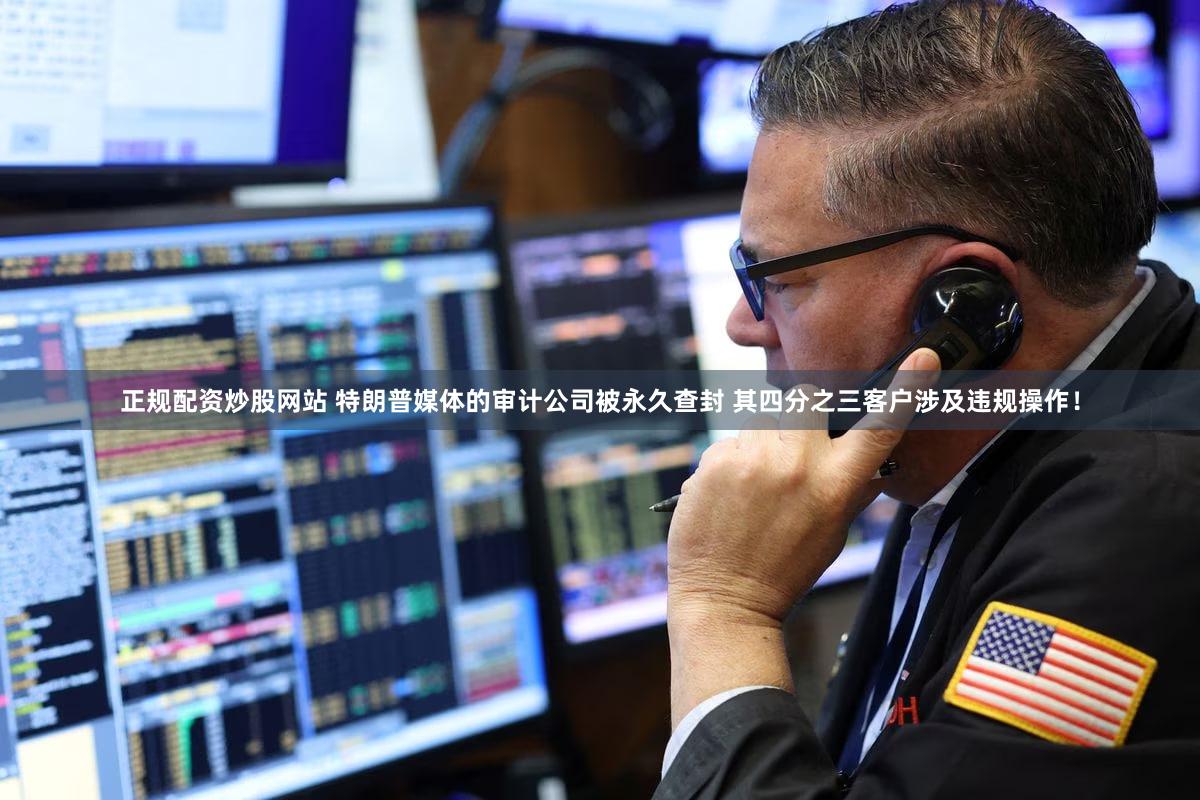 正规配资炒股网站 特朗普媒体的审计公司被永久查封 其四分之三客户涉及违规操作！