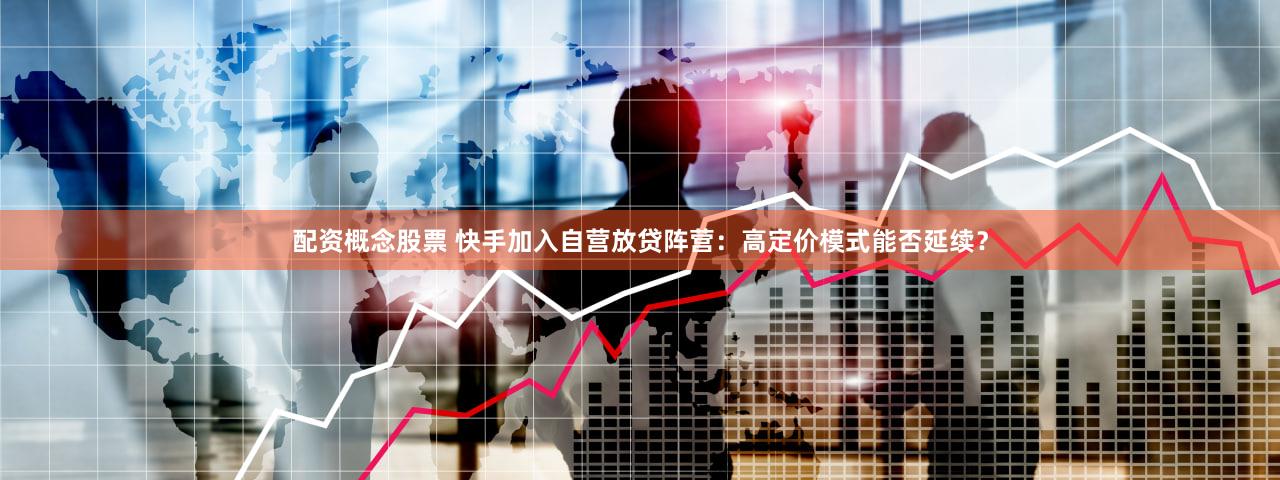 配资概念股票 快手加入自营放贷阵营：高定价模式能否延续？