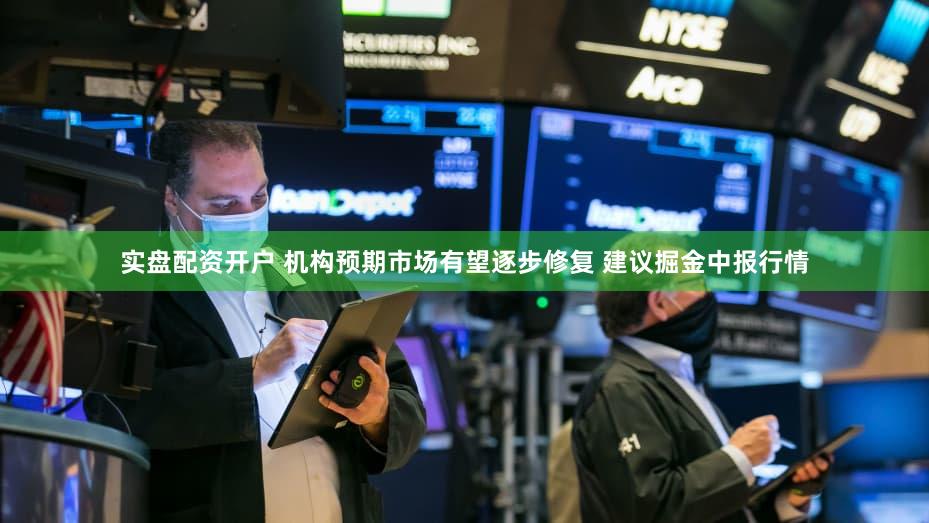 实盘配资开户 机构预期市场有望逐步修复 建议掘金中报行情