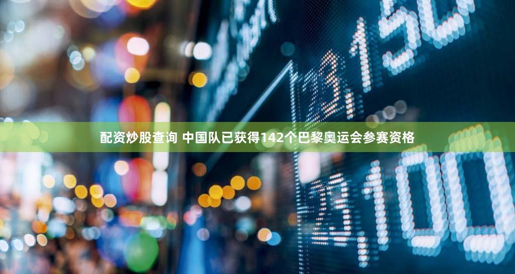 配资炒股查询 中国队已获得142个巴黎奥运会参赛资格