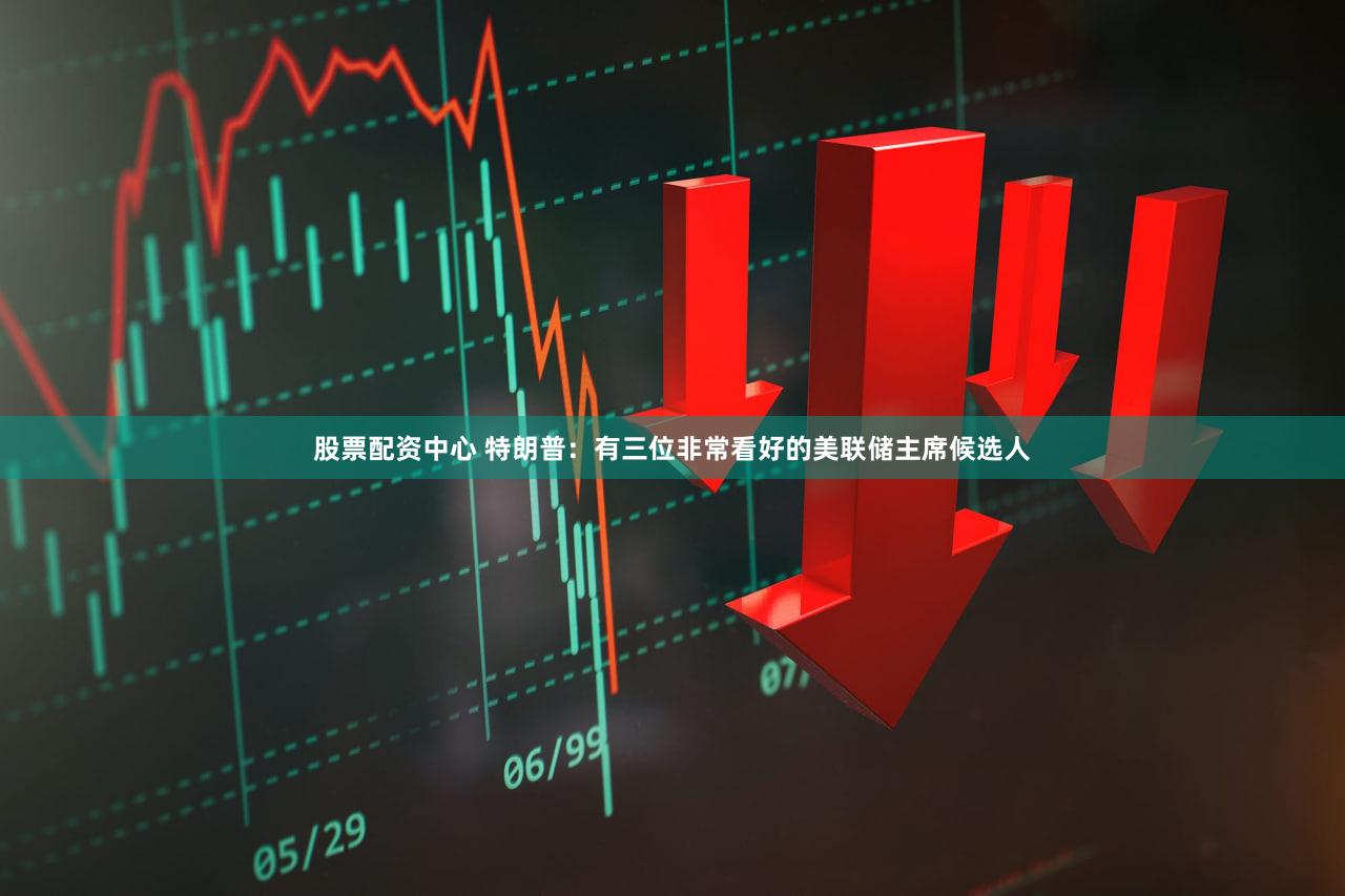 股票配资中心 特朗普：有三位非常看好的美联储主席候选人