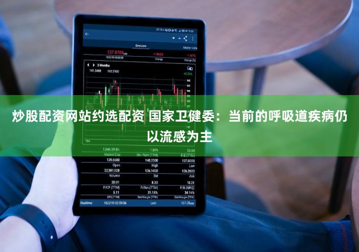 炒股配资网站约选配资 国家卫健委：当前的呼吸道疾病仍以流感为主