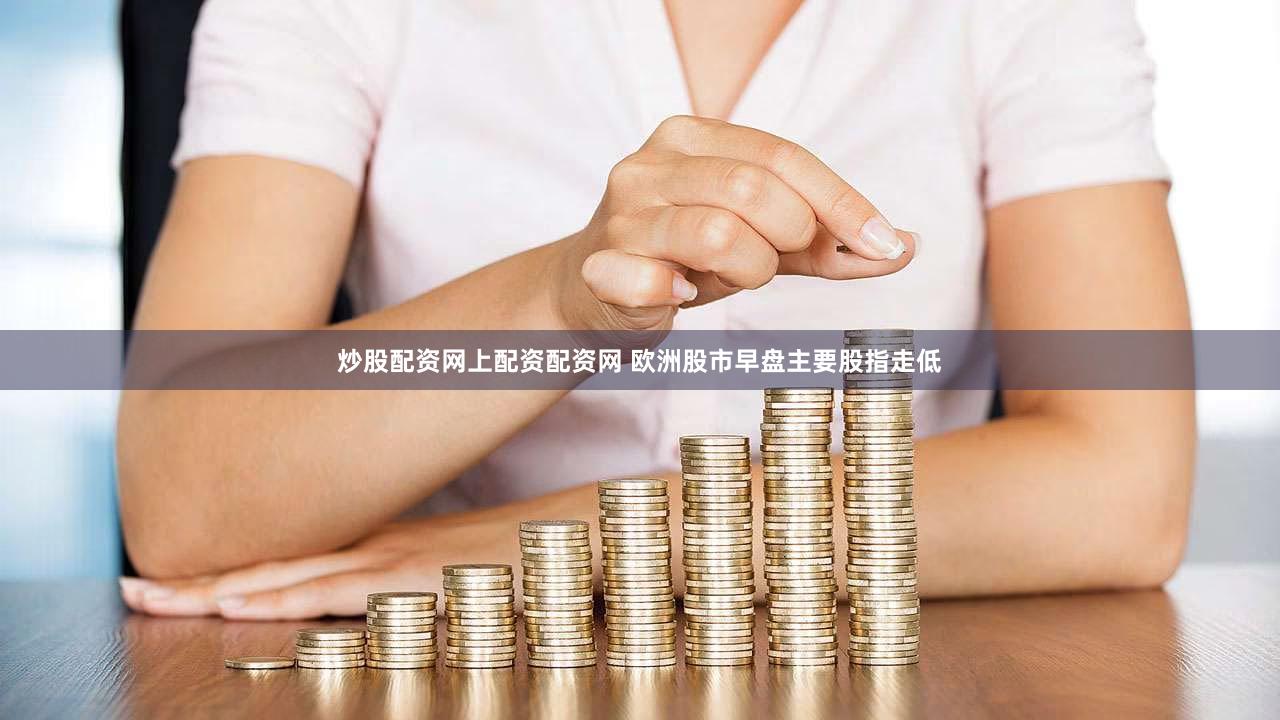 炒股配资网上配资配资网 欧洲股市早盘主要股指走低