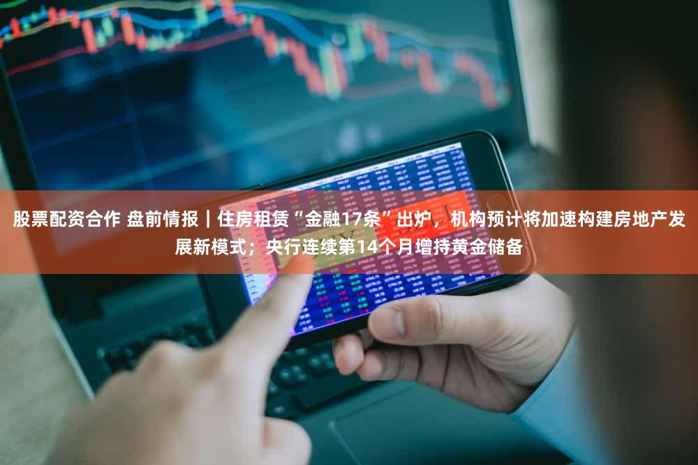 股票配资合作 盘前情报｜住房租赁“金融17条”出炉，机构预计将加速构建房地产发展新模式；央行连续第14个月增持黄金储备
