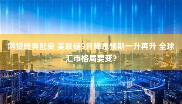 网贷经典配资 美联储9月降息预期一升再升 全球汇市格局要变？