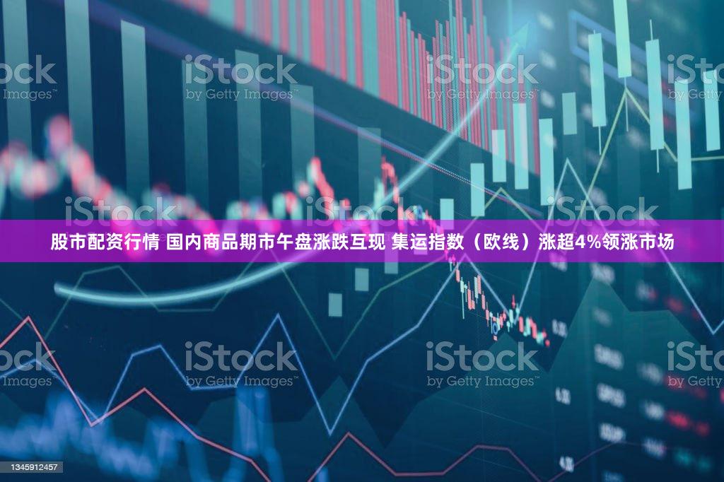 股市配资行情 国内商品期市午盘涨跌互现 集运指数（欧线）涨超4%领涨市场