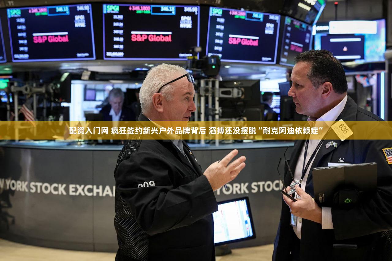 配资入门网 疯狂签约新兴户外品牌背后 滔搏还没摆脱“耐克阿迪依赖症”