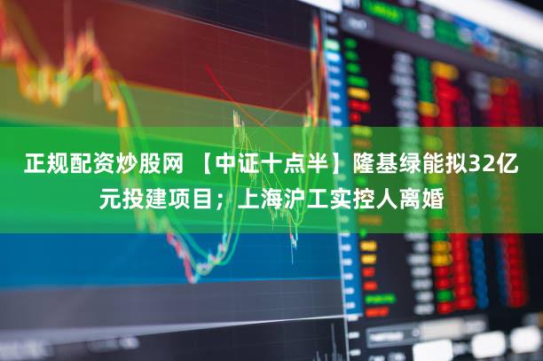 正规配资炒股网 【中证十点半】隆基绿能拟32亿元投建项目；上海沪工实控人离婚