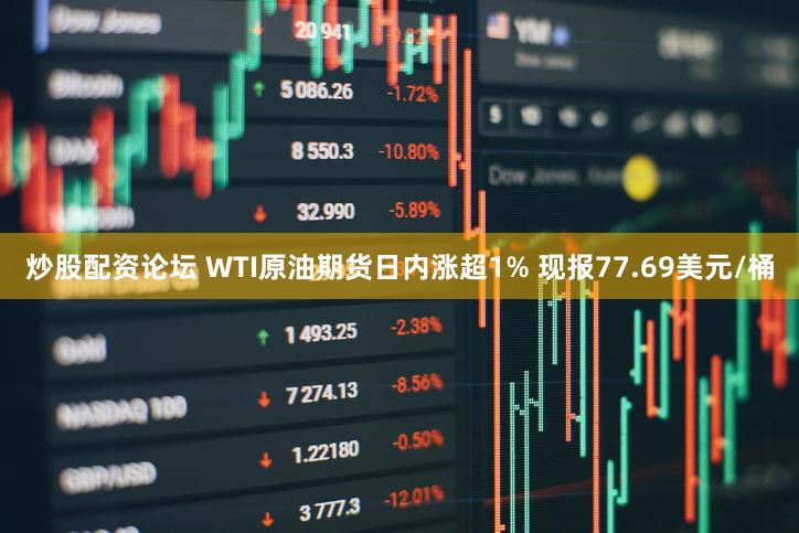 炒股配资论坛 WTI原油期货日内涨超1% 现报77.69美元/桶