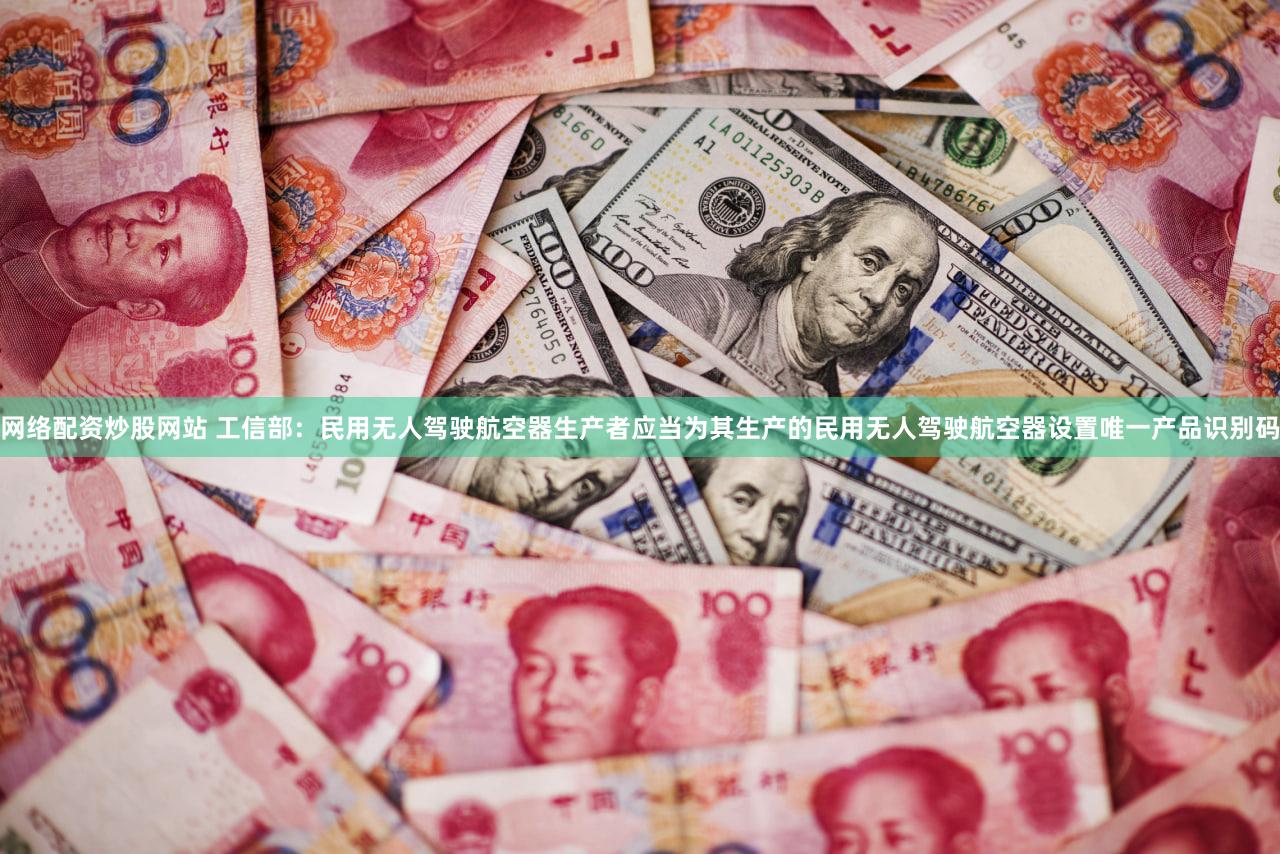 网络配资炒股网站 工信部：民用无人驾驶航空器生产者应当为其生产的民用无人驾驶航空器设置唯一产品识别码