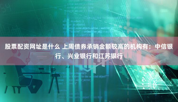 股票配资网址是什么 上周债券承销金额较高的机构有：中信银行、兴业银行和江苏银行
