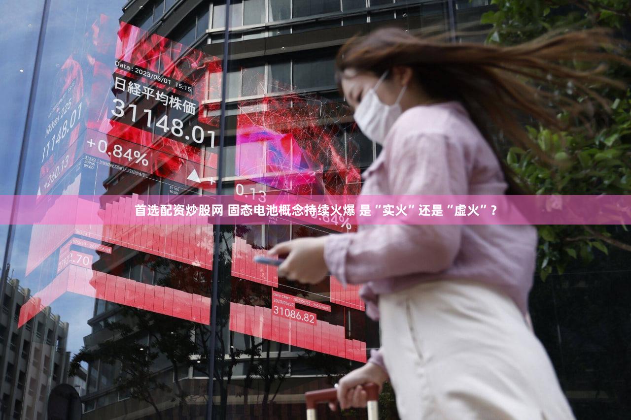 首选配资炒股网 固态电池概念持续火爆 是“实火”还是“虚火”？