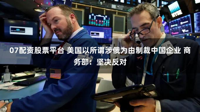 07配资股票平台 美国以所谓涉俄为由制裁中国企业 商务部：坚决反对