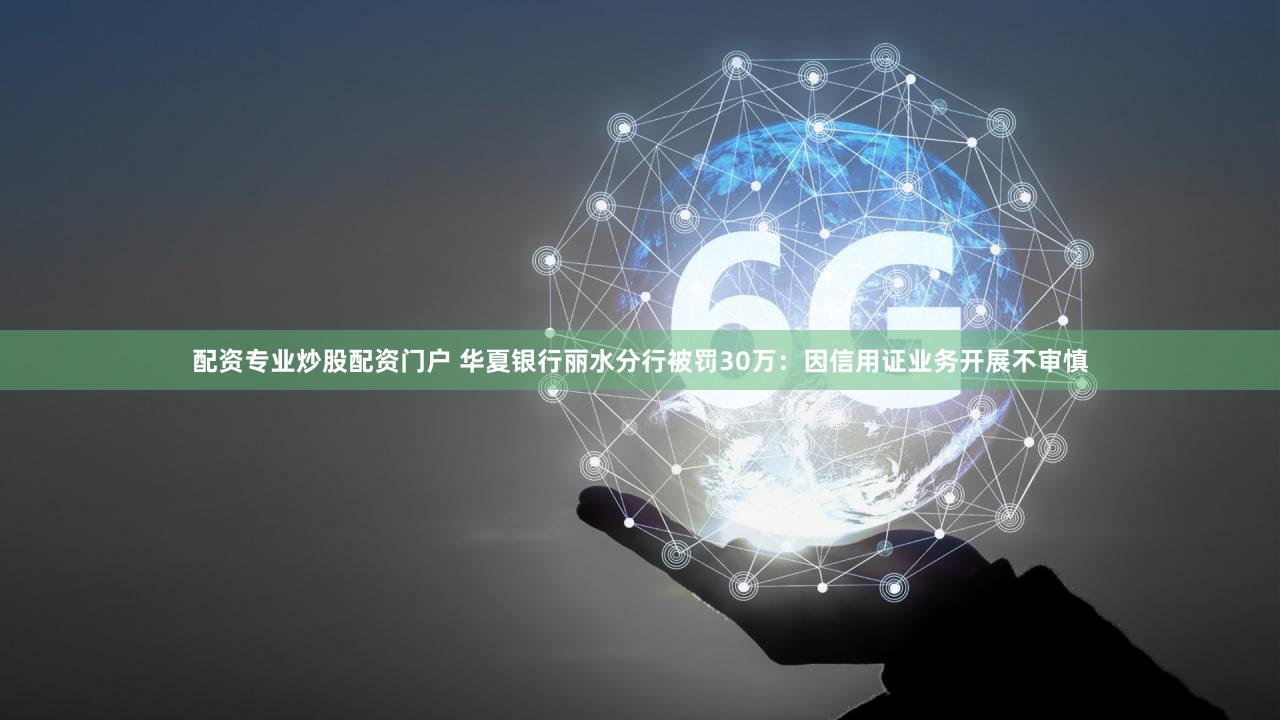 配资专业炒股配资门户 华夏银行丽水分行被罚30万：因信用证业务开展不审慎