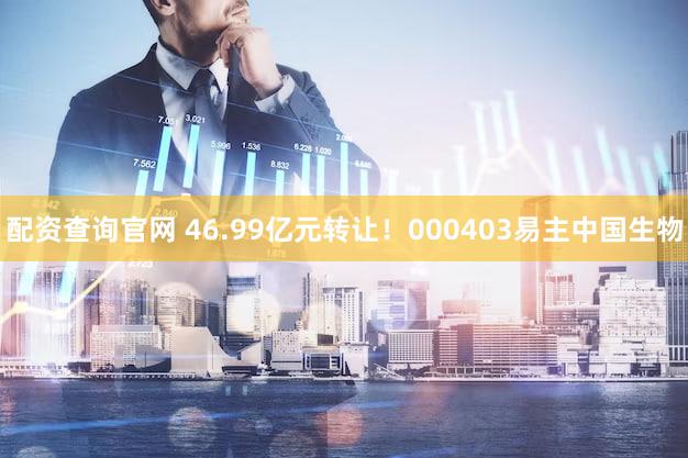 配资查询官网 46.99亿元转让！000403易主中国生物