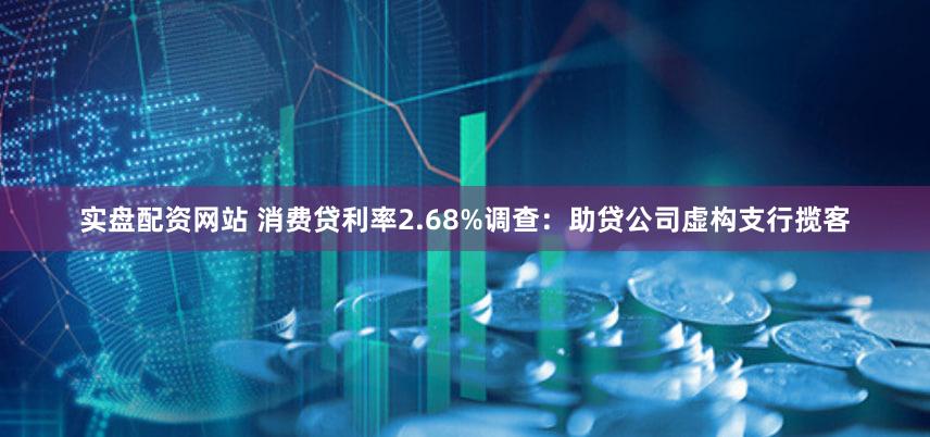 实盘配资网站 消费贷利率2.68%调查：助贷公司虚构支行揽客