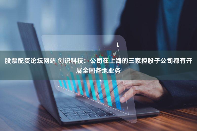 股票配资论坛网站 创识科技：公司在上海的三家控股子公司都有开展全国各地业务