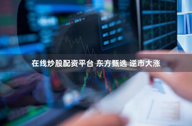 在线炒股配资平台 东方甄选 逆市大涨