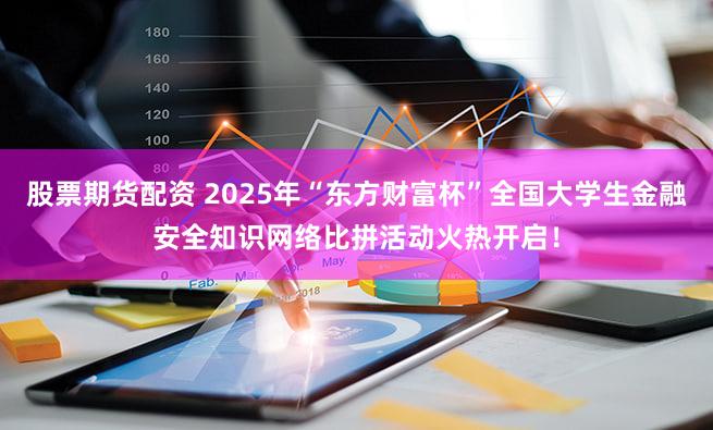 股票期货配资 2025年“东方财富杯”全国大学生金融安全知识网络比拼活动火热开启！