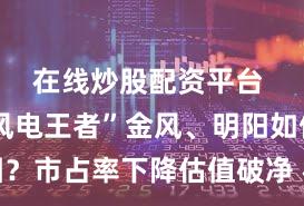 在线炒股配资平台 昔日“风电王者”金风、明阳如何突围？市占率下降估值破净 标兵渐远追兵将至！