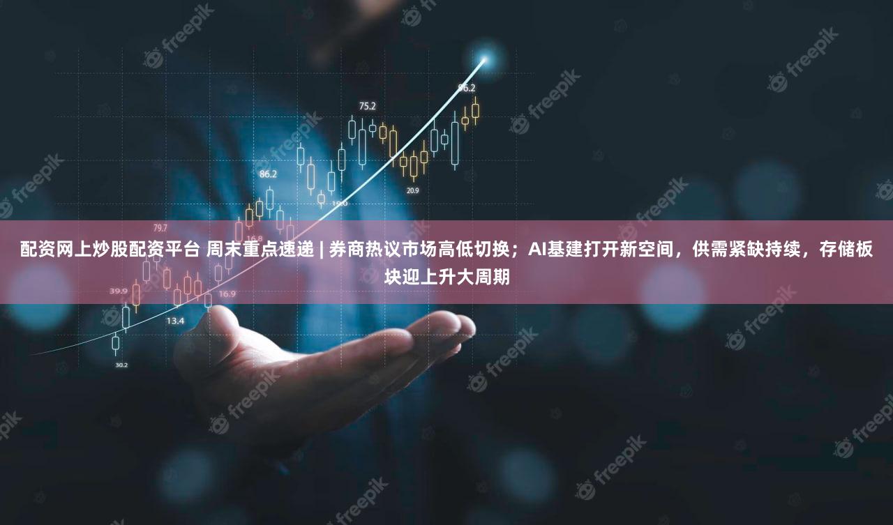 配资网上炒股配资平台 周末重点速递 | 券商热议市场高低切换；AI基建打开新空间，供需紧缺持续，存储板块迎上升大周期