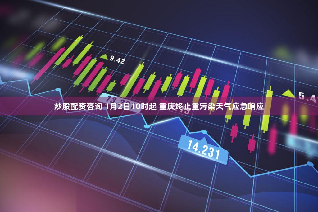 炒股配资咨询 1月2日10时起 重庆终止重污染天气应急响应