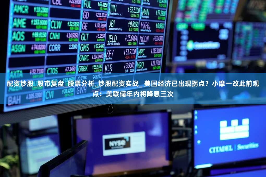 配资炒股_股市复盘_股票分析_炒股配资实战_ 美国经济已出现拐点？小摩一改此前观点：美联储年内将降息三次