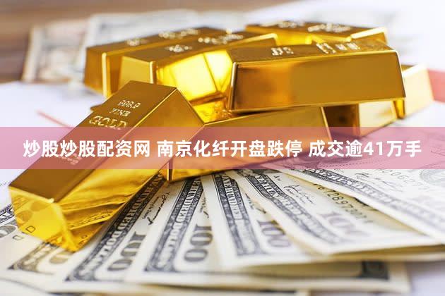 炒股炒股配资网 南京化纤开盘跌停 成交逾41万手