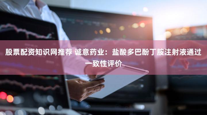 股票配资知识网推荐 诚意药业：盐酸多巴酚丁胺注射液通过一致性评价