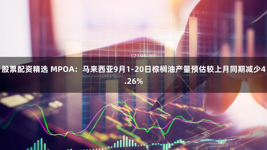 股票配资精选 MPOA：马来西亚9月1-20日棕榈油产量预估较上月同期减少4.26%