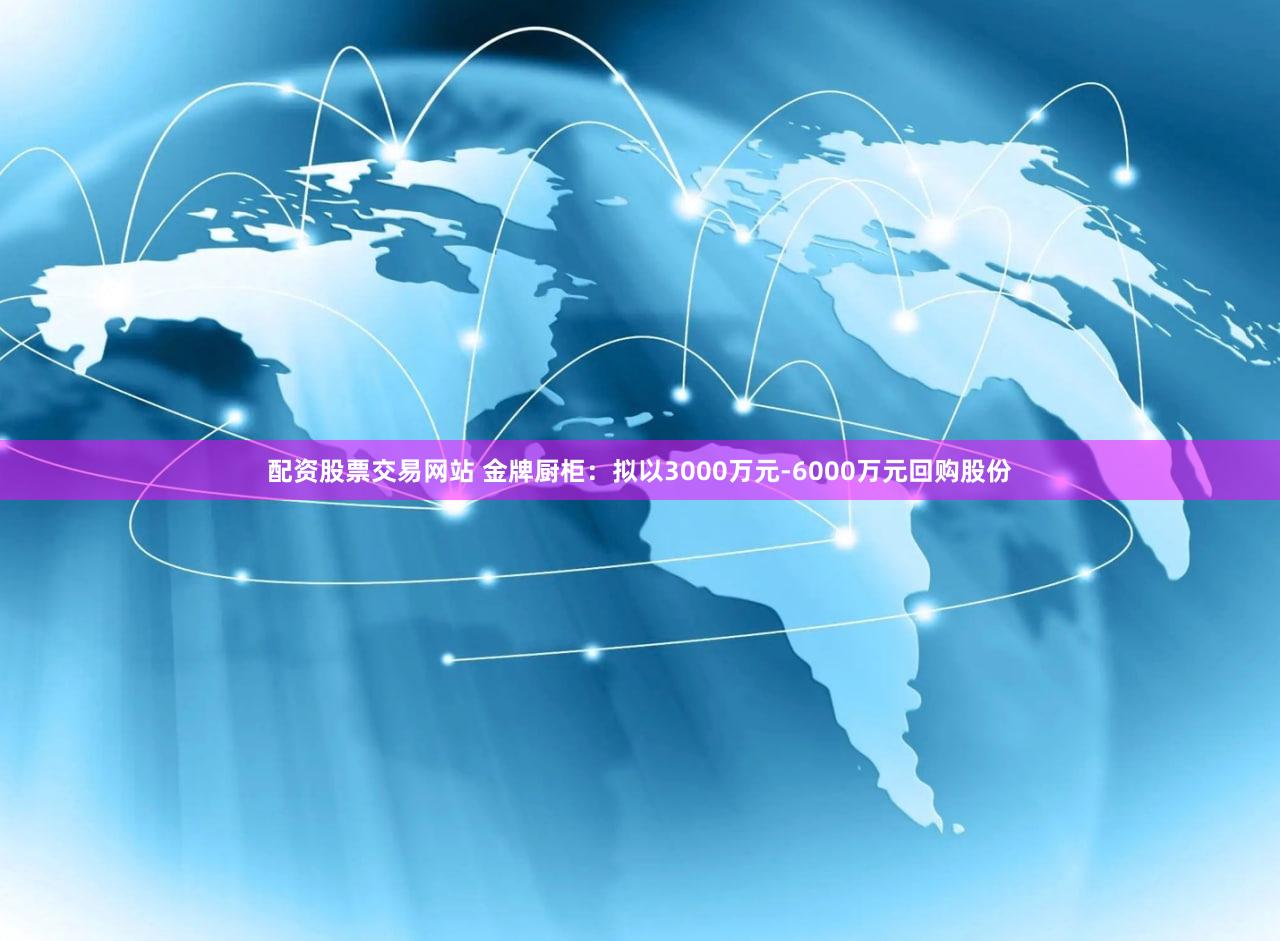 配资股票交易网站 金牌厨柜：拟以3000万元-6000万元回购股份