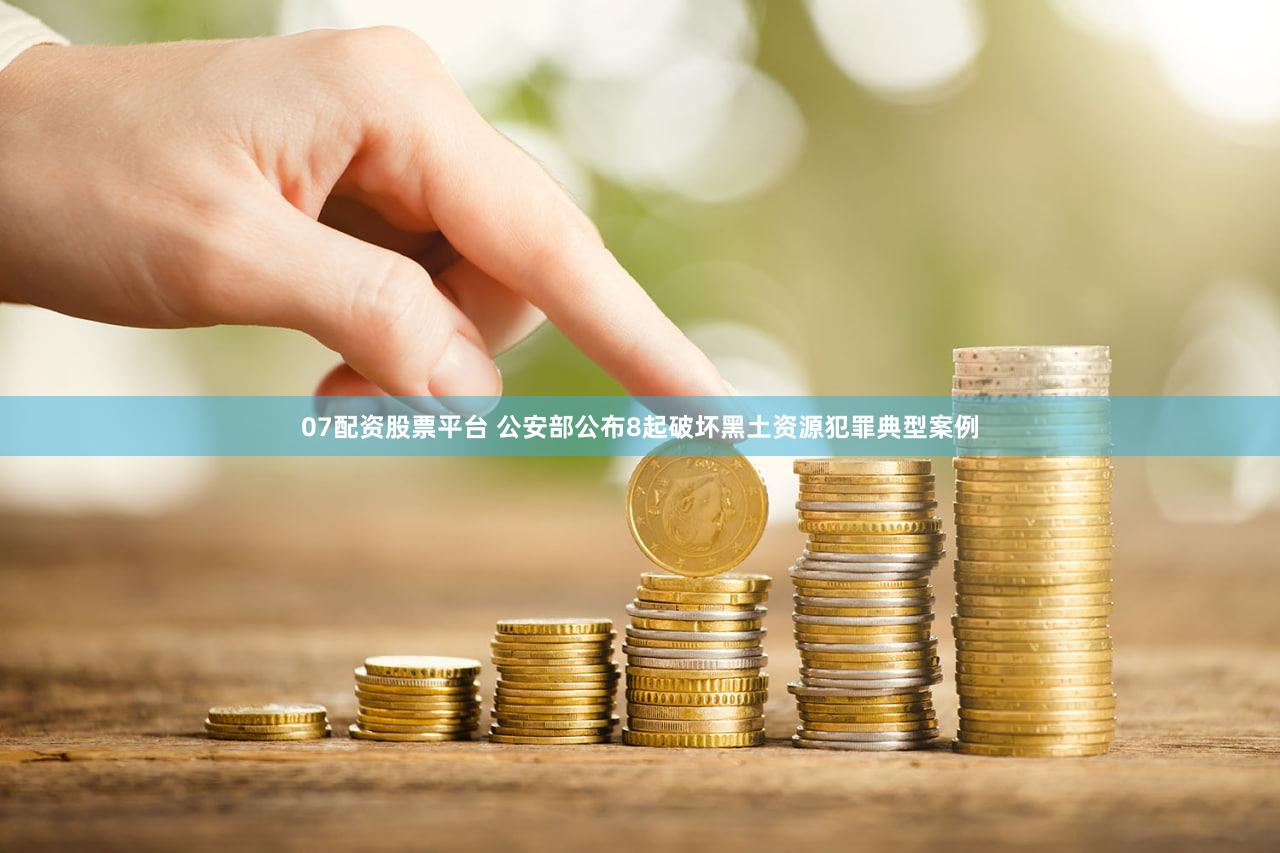 07配资股票平台 公安部公布8起破坏黑土资源犯罪典型案例