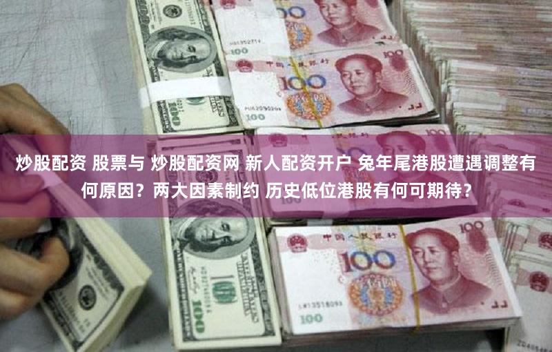 炒股配资 股票与 炒股配资网 新人配资开户 兔年尾港股遭遇调整有何原因？两大因素制约 历史低位港股有何可期待？