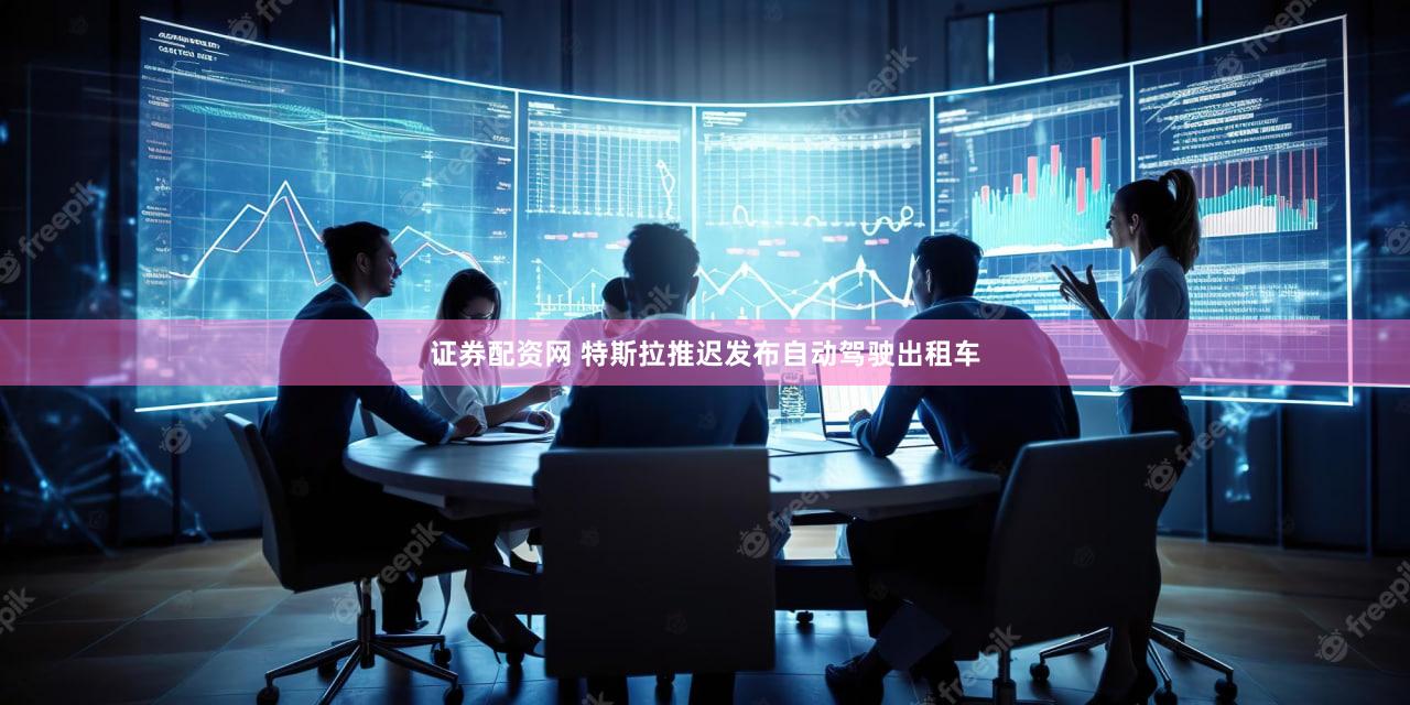 证券配资网 特斯拉推迟发布自动驾驶出租车