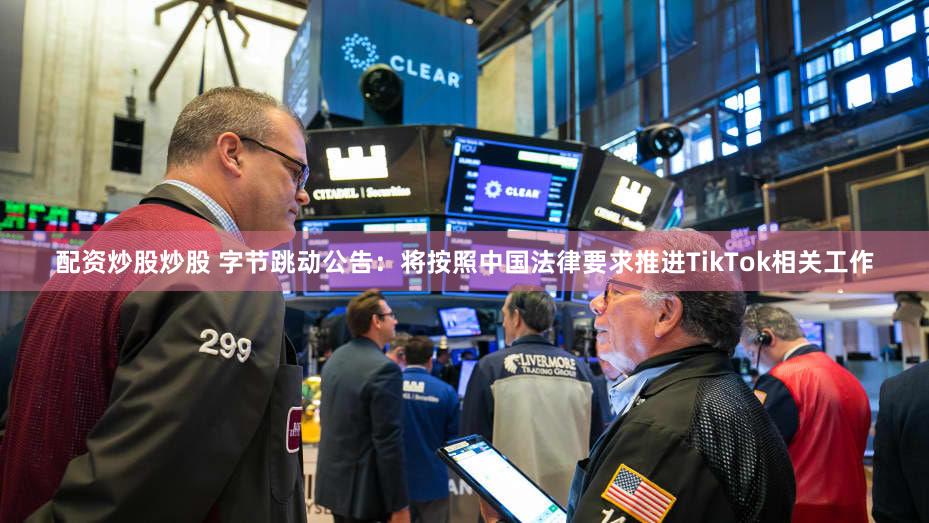 配资炒股炒股 字节跳动公告：将按照中国法律要求推进TikTok相关工作