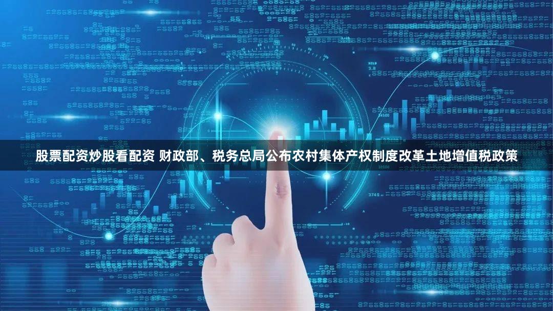股票配资炒股看配资 财政部、税务总局公布农村集体产权制度改革土地增值税政策