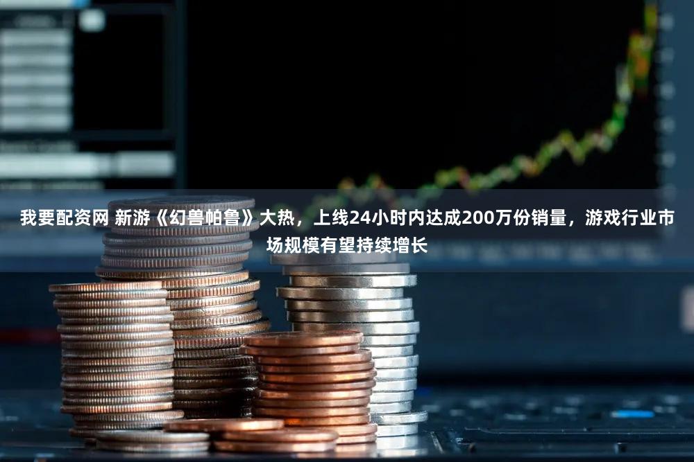 我要配资网 新游《幻兽帕鲁》大热，上线24小时内达成200万份销量，游戏行业市场规模有望持续增长