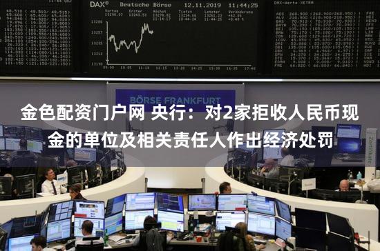 金色配资门户网 央行：对2家拒收人民币现金的单位及相关责任人作出经济处罚