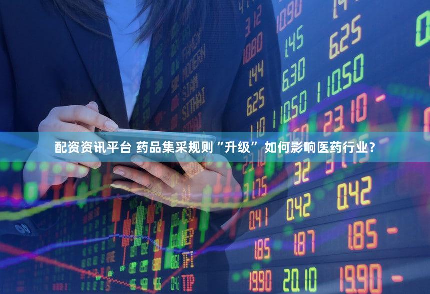 配资资讯平台 药品集采规则“升级” 如何影响医药行业？