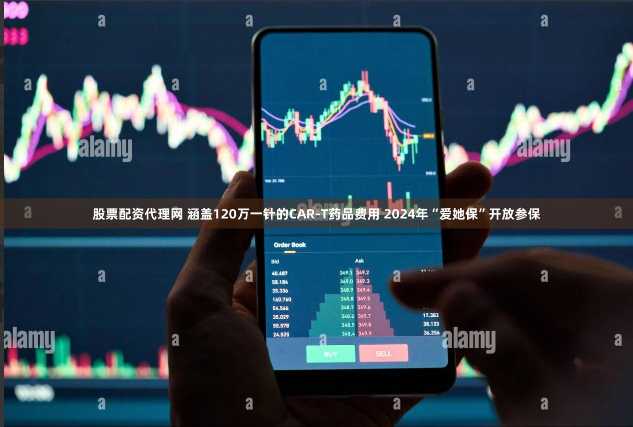 股票配资代理网 涵盖120万一针的CAR-T药品费用 2024年“爱她保”开放参保