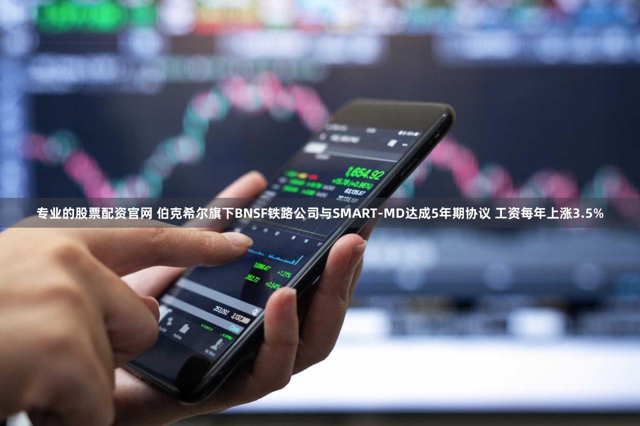 专业的股票配资官网 伯克希尔旗下BNSF铁路公司与SMART-MD达成5年期协议 工资每年上涨3.5%