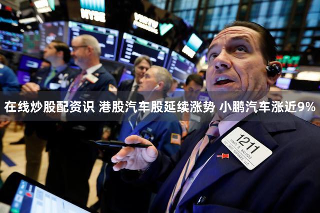 在线炒股配资识 港股汽车股延续涨势 小鹏汽车涨近9%