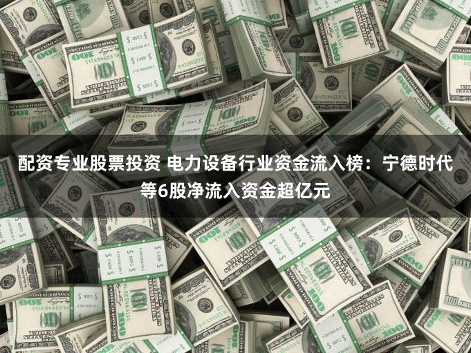 配资专业股票投资 电力设备行业资金流入榜：宁德时代等6股净流入资金超亿元