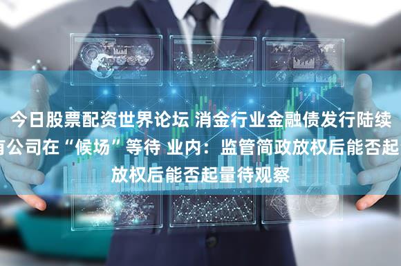 今日股票配资世界论坛 消金行业金融债发行陆续落地 仍有公司在“候场”等待 业内：监管简政放权后能否起量待观察