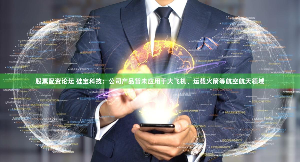 股票配资论坛 硅宝科技：公司产品暂未应用于大飞机、运载火箭等航空航天领域