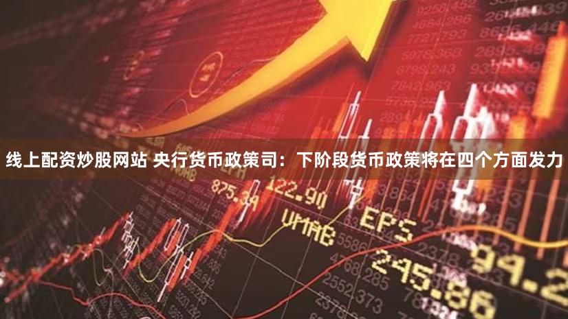 线上配资炒股网站 央行货币政策司：下阶段货币政策将在四个方面发力
